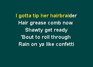 I gotta tip her hairbraider
Hair grease comb now
Shawty get ready

'Bout to roll through
Rain on ya like confetti