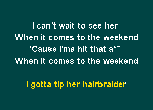 I can't wait to see her
When it comes to the weekend
'Cause l'ma hit that aw
When it comes to the weekend

I gotta tip her hairbraider