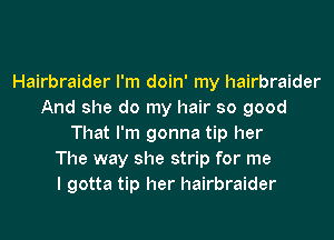 Hairbraider I'm doin' my hairbraider
And she do my hair so good
That I'm gonna tip her
The way she strip for me
I gotta tip her hairbraider