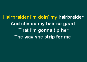 Hairbraider I'm doin' my hairbraider
And she do my hair so good
That I'm gonna tip her

The way she strip for me