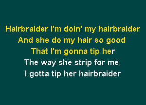 Hairbraider I'm doin' my hairbraider
And she do my hair so good
That I'm gonna tip her
The way she strip for me
I gotta tip her hairbraider