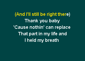 (And I'll still be right there)
Thank you baby
'Cause nothin' can replace

That part in my life and
lheld my breath