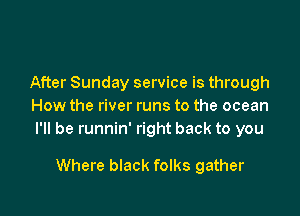 After Sunday service is through
How the river runs to the ocean

I'll be runnin' right back to you

Where black folks gather