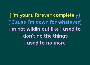 (I'm yours forever completely)
('Cause I'm down for whatever)
I'm not wildin out like I used to

I don't do the things
I used to no more