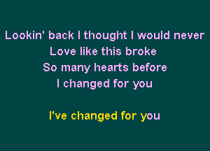 Lookin' back I thought I would never
Love like this broke
So many hearts before
I changed for you

I've changed for you