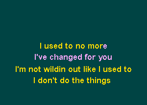 I used to no more

I've changed for you

I'm not wildin out like I used to
I don't do the things