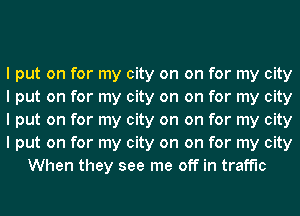 I put on for my city on on for my city
I put on for my city on on for my city
I put on for my city on on for my city
I put on for my city on on for my city
When they see me off in traffic