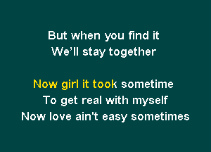 But when you fund it
We, stay together

Now girl it took sometime
To get real with myself
Now love ain't easy sometimes