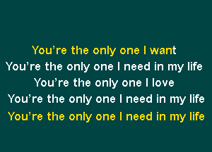 Youlre the only one I want
Youlre the only one I need in my life
Youlre the only one I love
Youlre the only one I need in my life

Youlre the only one I need in my life