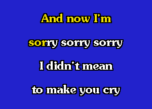 And now I'm

sorry sorry sorry

I didn't mean

to make you cry