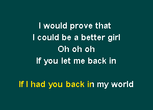 I would prove that
I could be a better girl
Oh oh oh
If you let me back in

lfl had you back in my world