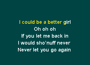 I could be a better girl
Oh oh oh

If you let me back in
I would shdnuff never
Never let you go again