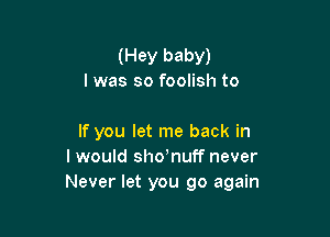 (Hey baby)
I was so foolish to

If you let me back in
I would sho'nuff never
Never let you go again