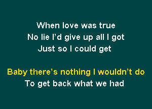 When love was true
No lie Pd give up all I got
Just so I could get

Baby there s nothing I wouldnT do
To get back what we had