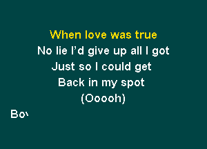 When love was true
No lie Pd give up all I got
Just so I could get

Back in my spot
(Ooooh)