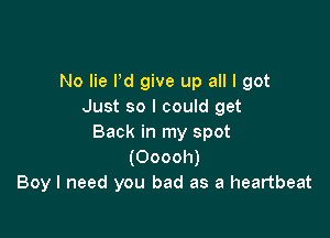 No lie Pd give up all I got
Just so I could get

Back in my spot
(Ooooh)
Boy I need you bad as a heartbeat