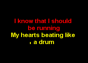 I know that I should
be running

My hearts beating like
. a drum