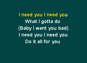 lneed you I need you
What I gotta do
(Baby I want you bad)

I need you I need you
Do it all for you