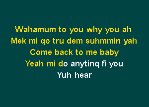 Wahamum to you why you ah
Mek mi qo tru dem suhmmin yah
Come back to me baby

Yeah mi do anytinq fi you
Yuh hear