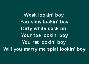 Weak lookin, boy
You slow IookinY boy
Dirty white sock on

Your toe lookirf boy
You rat lookin' boy
Will you marry me splat lookin, boy