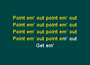 Point em out point em3 out
Point em out point em out
Point em out point em out

Point em' out point em, out
Get em'