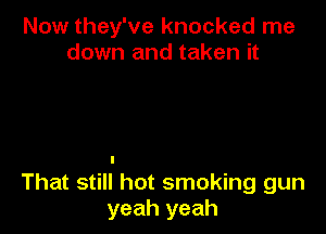 Now they've knocked me
down and taken it

That still hot smoking gun
yeah yeah