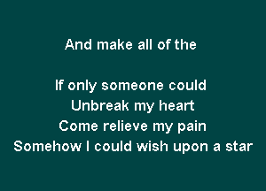 And make all of the

If only someone could

Unbreak my heart
Come relieve my pain
Somehow I could wish upon a star