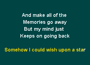 And make all of the
Memories go away
But my mind just

Keeps on going back

Somehow I could wish upon a star