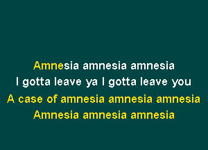 Amnesia amnesia amnesia
I gotta leave ya I gotta leave you

A case of amnesia amnesia amnesia
Amnesia amnesia amnesia