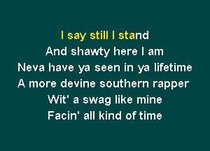 I say still I stand
And shawty here I am
Neva have ya seen in ya lifetime

A more devine southern rapper
Wit' 3 swag like mine
Facin' all kind of time