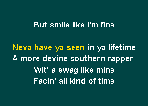 But smile like I'm the

Neva have ya seen in ya lifetime

A more devine southern rapper
Wit' 3 swag like mine
Facin' all kind of time