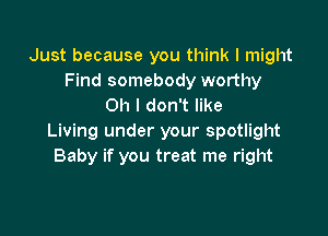 Just because you think I might
Find somebody worthy
Oh I don't like

Living under your spotlight
Baby if you treat me right