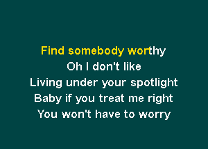 Find somebody worthy
Oh I don't like

Living under your spotlight
Baby if you treat me right
You won't have to worry