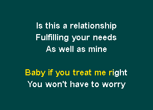 Is this a relationship
Fulfilling your needs
As well as mine

Baby if you treat me right
You won't have to worry