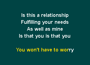 Is this a relationship
Fulfilling your needs
As well as mine
Is that you is that you

You won't have to worry