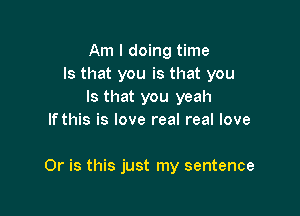 Am I doing time
Is that you is that you
Is that you yeah
If this is love real real love

Or is this just my sentence