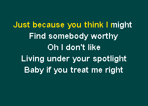 Just because you think I might
Find somebody worthy
Oh I don't like

Living under your spotlight
Baby if you treat me right