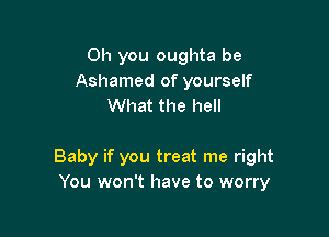 Oh you oughta be
Ashamed of yourself
What the hell

Baby if you treat me right
You won't have to worry