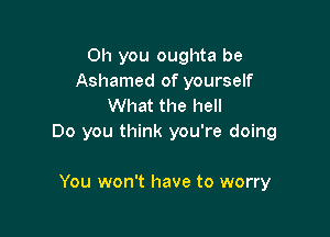 Oh you oughta be
Ashamed of yourself
What the hell

Do you think you're doing

You won't have to worry