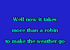 Well now it takes
more than a robin

to make the weather 90