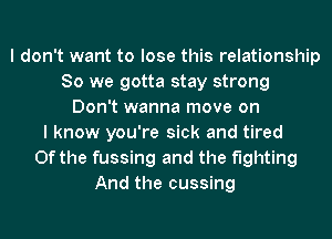 I don't want to lose this relationship
80 we gotta stay strong
Don't wanna move on
I know you're sick and tired
0f the fussing and the fighting
And the cussing