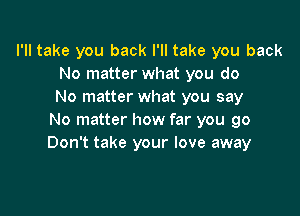 I'll take you back I'll take you back
No matter what you do
No matter what you say

No matter how far you go
Don't take your love away