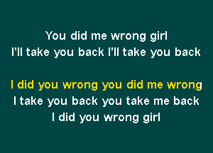 You did me wrong girl
I'll take you back I'll take you back

I did you wrong you did me wrong
I take you back you take me back
I did you wrong girl