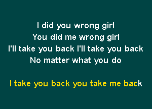 I did you wrong girl
You did me wrong girl
I'll take you back I'll take you back

No matter what you do

I take you back you take me back