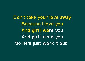 Don't take your love away
Because I love you

And girl I want you
And girl I need you
So let's just work it out