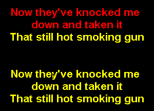 Now they've knocked me
down and taken it
That still hot smoking gun

Now they've knocked me
down and taken it
That still hot smoking gun