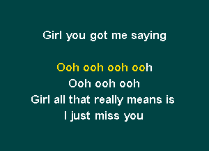 Girl you got me saying

Ooh ooh ooh ooh
Ooh ooh ooh
Girl all that really means is
Ijust miss you