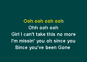 Ooh ooh ooh ooh
Ohh ooh ooh

Girl I can't take this no more
I'm missin' you oh since you
Since you've been Gone