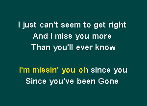 Ijust can't seem to get right
And I miss you more
Than you'll ever know

I'm missin' you oh since you
Since you've been Gone