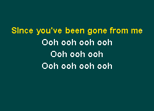 Slnce you've been gone from me
Oohoohoohooh
Ooh ooh ooh

Ooh ooh ooh ooh